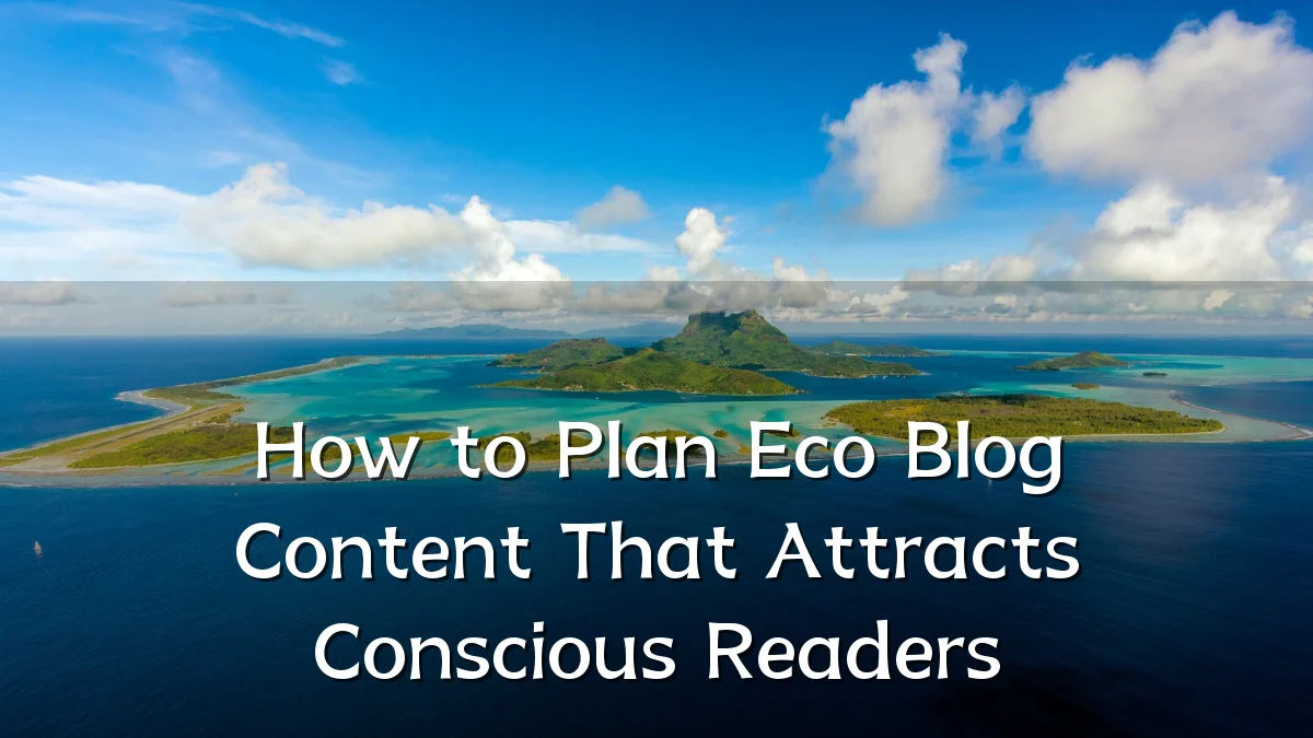 How to Plan Eco Blog Content That Attracts Conscious Readers