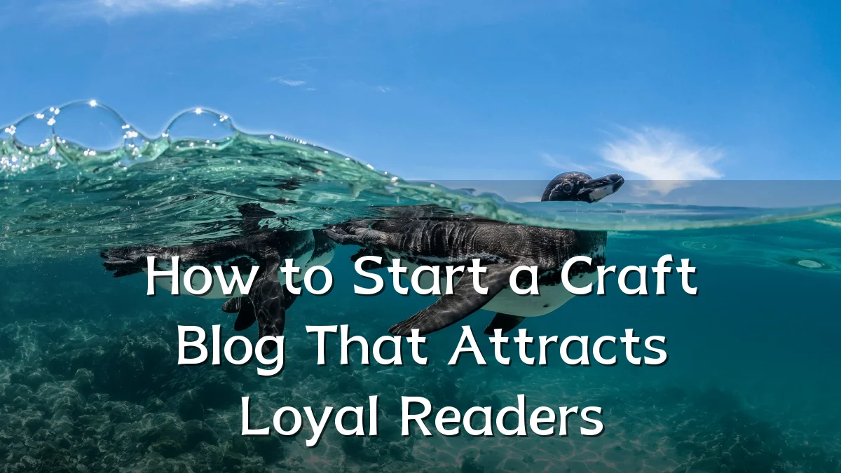 How to Start a Craft Blog That Attracts Loyal Readers